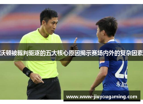 沃顿被裁判驱逐的五大核心原因揭示赛场内外的复杂因素