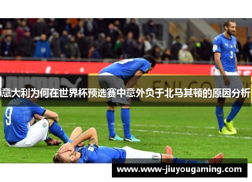 意大利为何在世界杯预选赛中意外负于北马其顿的原因分析