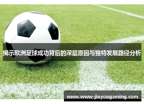 揭示欧洲足球成功背后的深层原因与独特发展路径分析