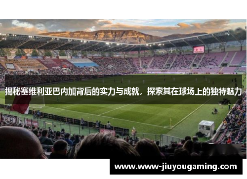 揭秘塞维利亚巴内加背后的实力与成就，探索其在球场上的独特魅力
