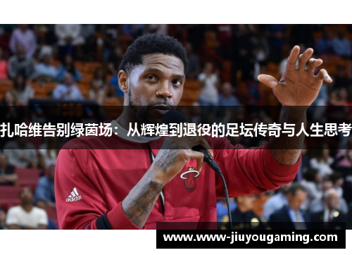 扎哈维告别绿茵场：从辉煌到退役的足坛传奇与人生思考