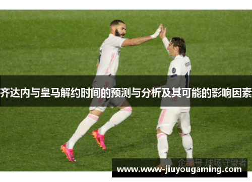 齐达内与皇马解约时间的预测与分析及其可能的影响因素