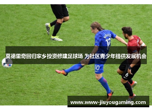 莫德里奇回归家乡投资修建足球场 为社区青少年提供发展机会