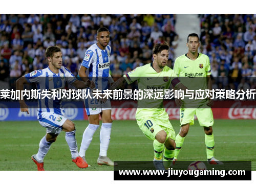 莱加内斯失利对球队未来前景的深远影响与应对策略分析
