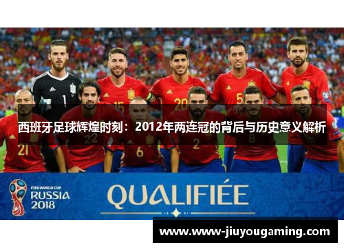 西班牙足球辉煌时刻：2012年两连冠的背后与历史意义解析